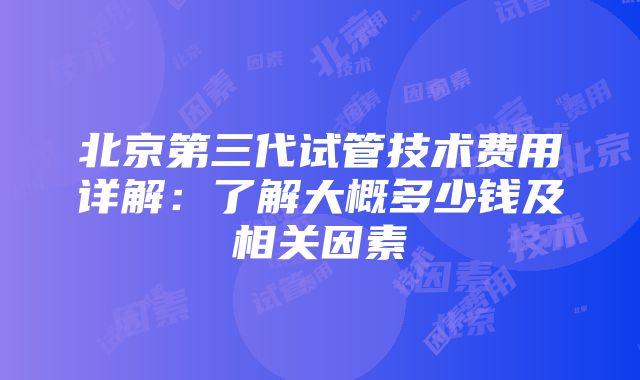 北京第三代试管技术费用详解：了解大概多少钱及相关因素