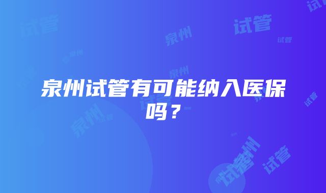 泉州试管有可能纳入医保吗？