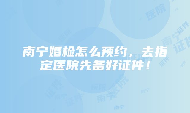 南宁婚检怎么预约，去指定医院先备好证件！