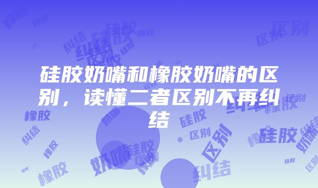 硅胶奶嘴和橡胶奶嘴的区别，读懂二者区别不再纠结