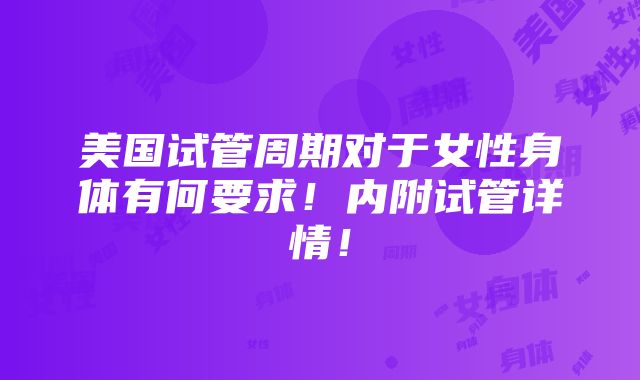 美国试管周期对于女性身体有何要求！内附试管详情！