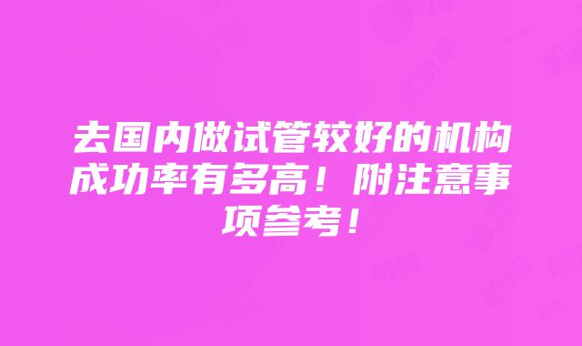 去国内做试管较好的机构成功率有多高！附注意事项参考！