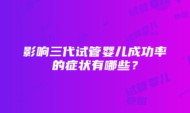 影响三代试管婴儿成功率的症状有哪些？