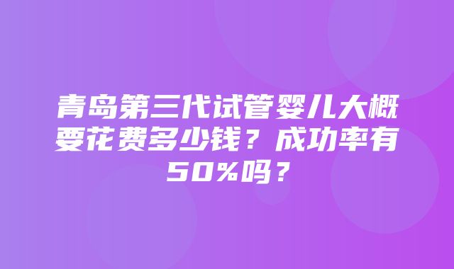 青岛第三代试管婴儿大概要花费多少钱？成功率有50%吗？