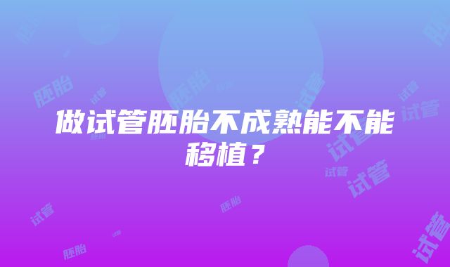 做试管胚胎不成熟能不能移植？