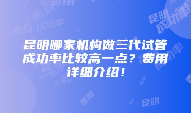 昆明哪家机构做三代试管成功率比较高一点？费用详细介绍！