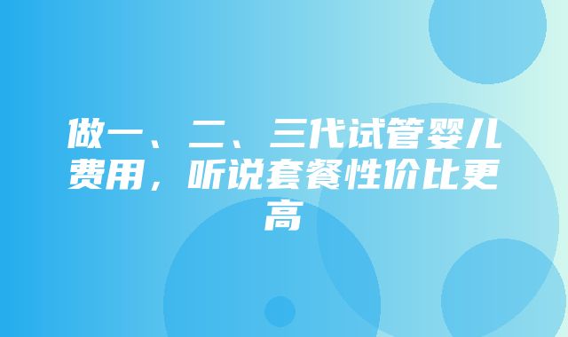 做一、二、三代试管婴儿费用，听说套餐性价比更高