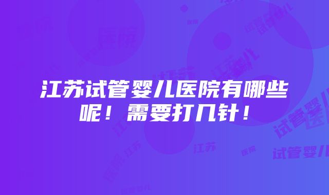 江苏试管婴儿医院有哪些呢！需要打几针！