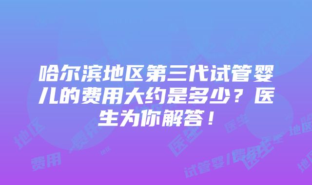 哈尔滨地区第三代试管婴儿的费用大约是多少？医生为你解答！