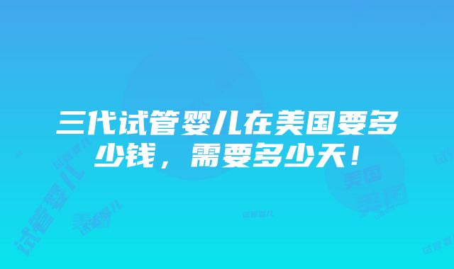 三代试管婴儿在美国要多少钱，需要多少天！