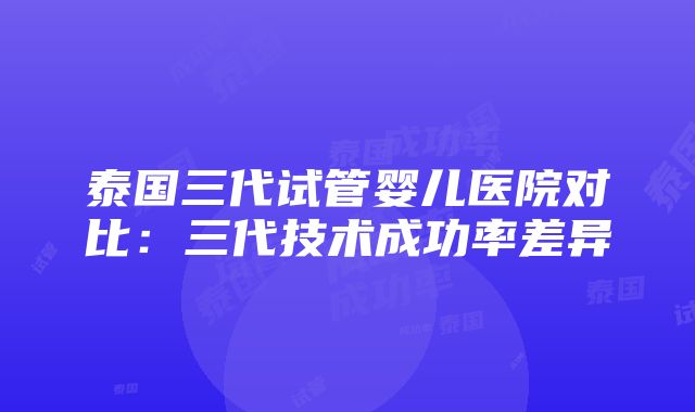 泰国三代试管婴儿医院对比：三代技术成功率差异