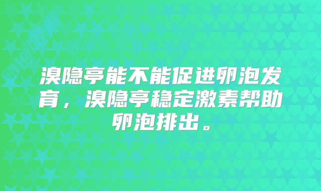 溴隐亭能不能促进卵泡发育，溴隐亭稳定激素帮助卵泡排出。