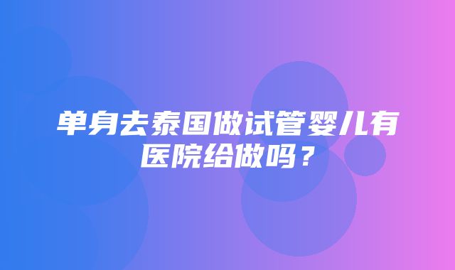 单身去泰国做试管婴儿有医院给做吗？