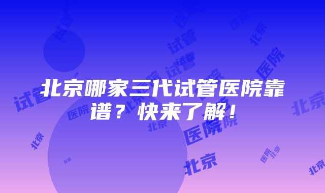 北京哪家三代试管医院靠谱？快来了解！