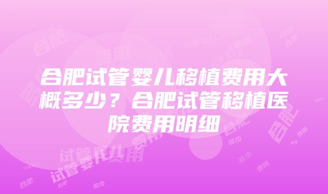 合肥试管婴儿移植费用大概多少？合肥试管移植医院费用明细