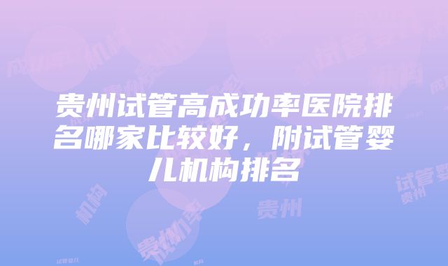 贵州试管高成功率医院排名哪家比较好，附试管婴儿机构排名