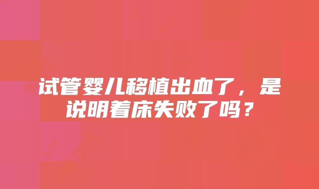 试管婴儿移植出血了，是说明着床失败了吗？