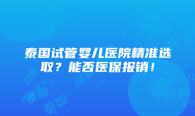 泰国试管婴儿医院精准选取？能否医保报销！