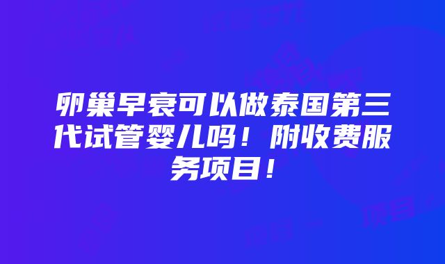 卵巢早衰可以做泰国第三代试管婴儿吗！附收费服务项目！