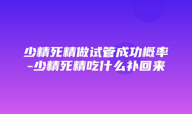 少精死精做试管成功概率-少精死精吃什么补回来