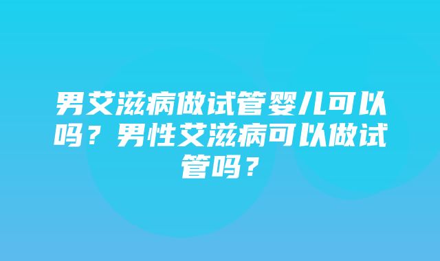 男艾滋病做试管婴儿可以吗？男性艾滋病可以做试管吗？