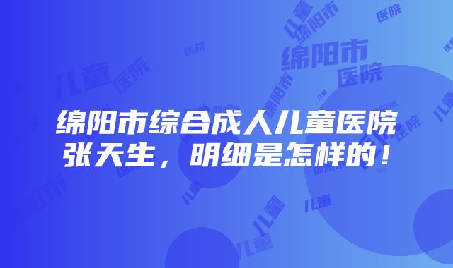 绵阳市综合成人儿童医院张天生，明细是怎样的！