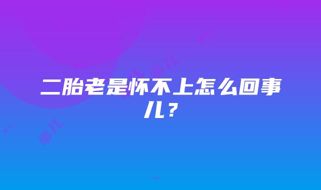 二胎老是怀不上怎么回事儿？