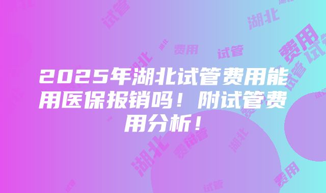 2025年湖北试管费用能用医保报销吗！附试管费用分析！