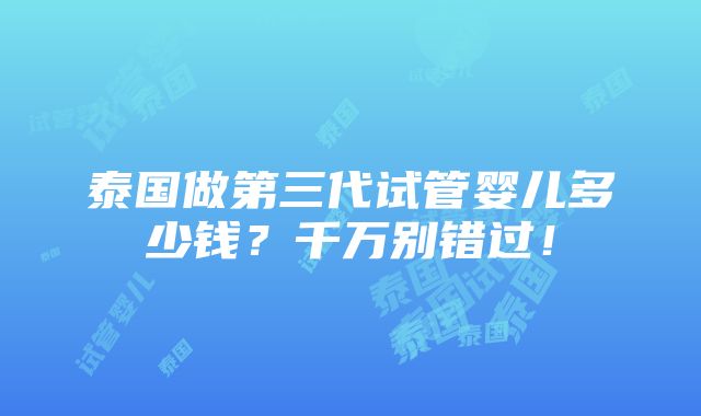 泰国做第三代试管婴儿多少钱？千万别错过！