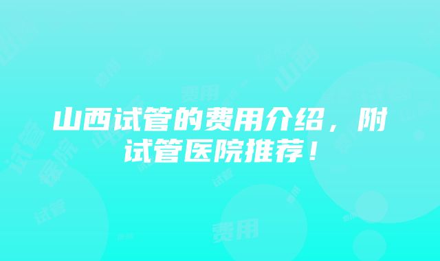 山西试管的费用介绍，附试管医院推荐！