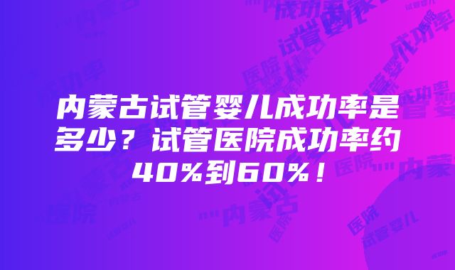 内蒙古试管婴儿成功率是多少？试管医院成功率约40%到60%！