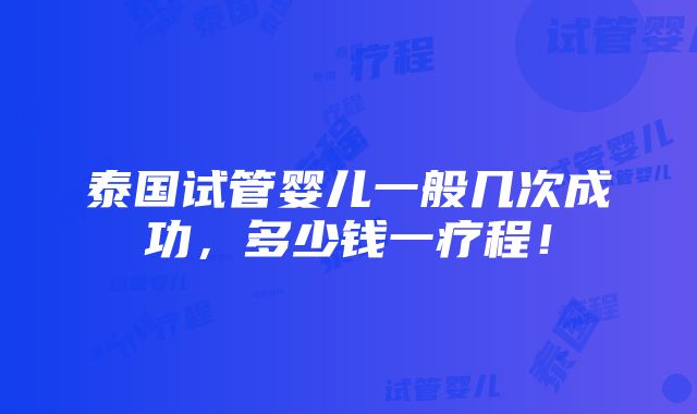 泰国试管婴儿一般几次成功，多少钱一疗程！