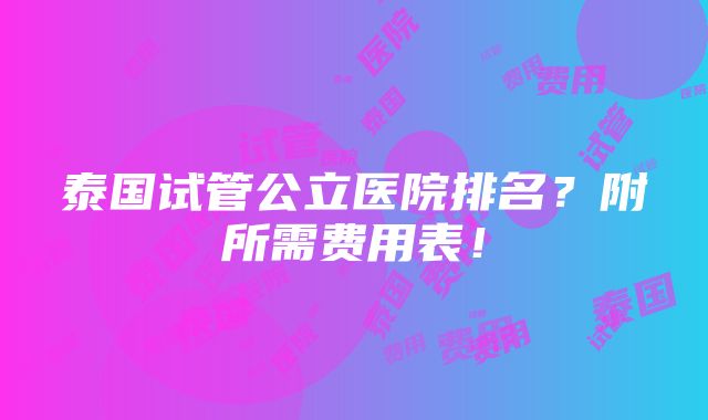 泰国试管公立医院排名？附所需费用表！