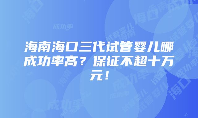 海南海口三代试管婴儿哪成功率高？保证不超十万元！