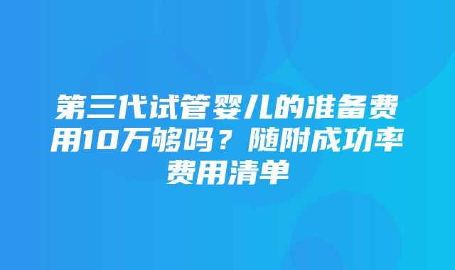 第三代试管婴儿的准备费用10万够吗？随附成功率费用清单