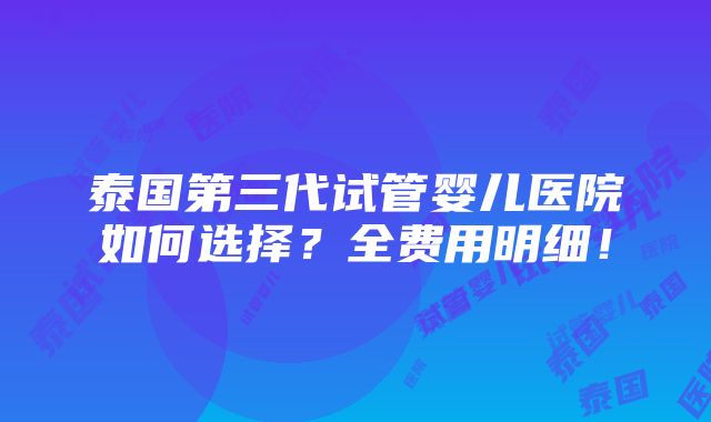 泰国第三代试管婴儿医院如何选择？全费用明细！