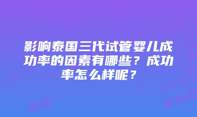 影响泰国三代试管婴儿成功率的因素有哪些？成功率怎么样呢？