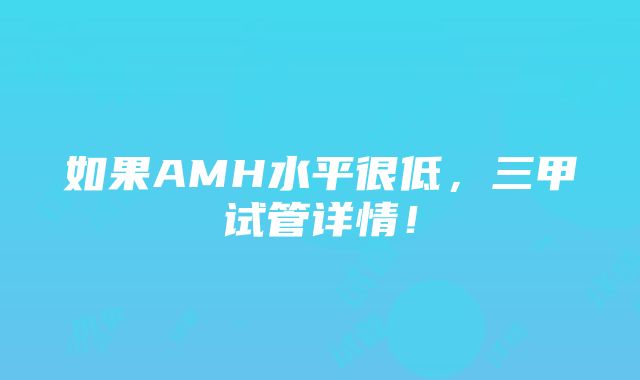 如果AMH水平很低，三甲试管详情！