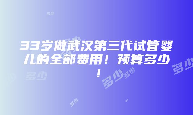 33岁做武汉第三代试管婴儿的全部费用！预算多少！