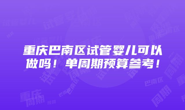 重庆巴南区试管婴儿可以做吗！单周期预算参考！