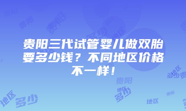 贵阳三代试管婴儿做双胎要多少钱？不同地区价格不一样！