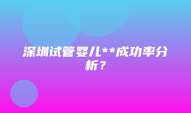 深圳试管婴儿**成功率分析？