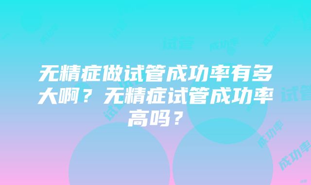 无精症做试管成功率有多大啊？无精症试管成功率高吗？