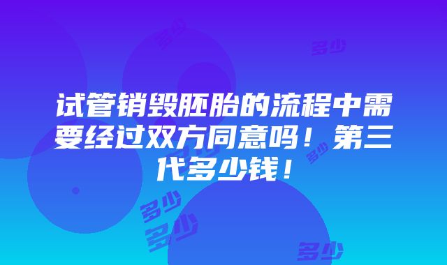 试管销毁胚胎的流程中需要经过双方同意吗！第三代多少钱！