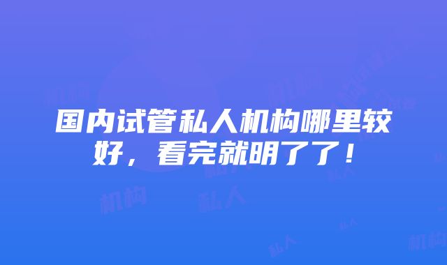 国内试管私人机构哪里较好，看完就明了了！