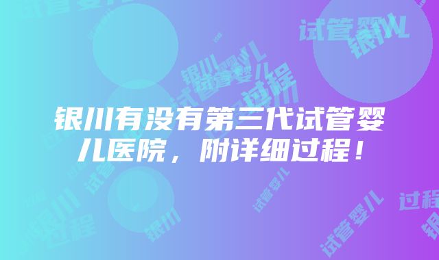 银川有没有第三代试管婴儿医院，附详细过程！