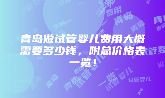 青岛做试管婴儿费用大概需要多少钱，附总价格表一览！