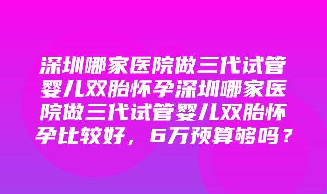 深圳哪家医院做三代试管婴儿双胎怀孕深圳哪家医院做三代试管婴儿双胎怀孕比较好，6万预算够吗？