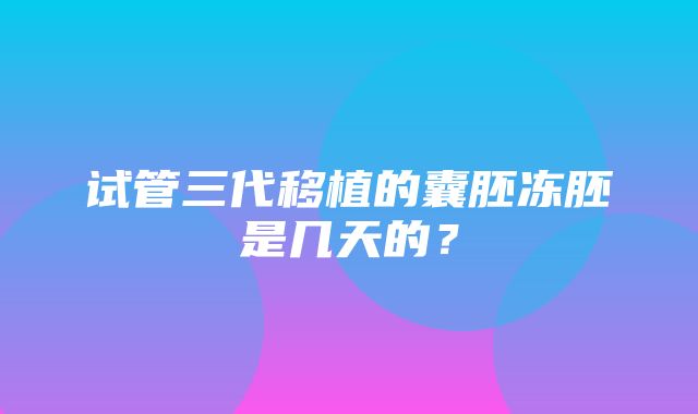 试管三代移植的囊胚冻胚是几天的？