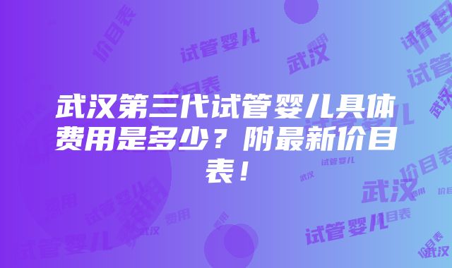 武汉第三代试管婴儿具体费用是多少？附最新价目表！